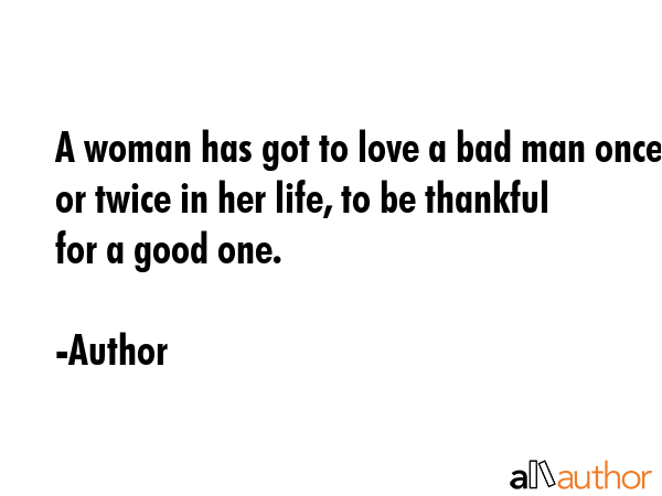 A woman has got to love a bad man once or twice in her life, to be thankful for a good one. - Author Quote GIF