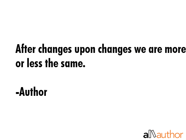 After changes upon changes we are more or less the same. - Author Quote GIF