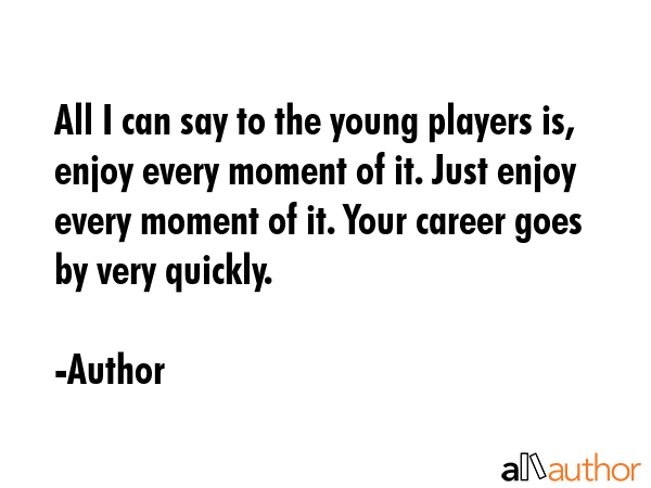 All I can say to the young players is, enjoy every moment of it. Just enjoy every moment of it.... - Author Quote GIF