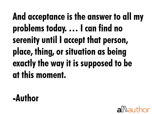 And acceptance is the answer to all my problems today. … I can find no serenity until I accept... - Author Quote GIF