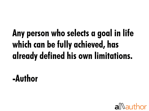 Any person who selects a goal in life which can be fully achieved, has already defined his own limitations. - Author Quote