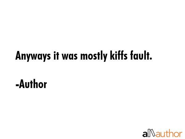 Anyways it was mostly kiffs fault. - Author Quote GIF