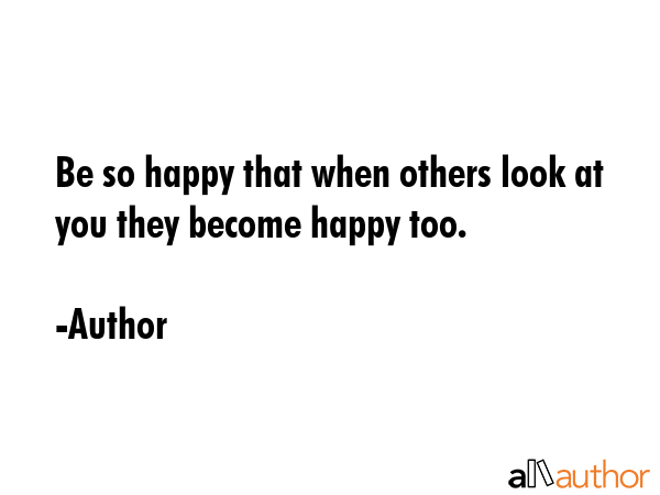 Be so happy that when others look at you they become happy too. - Author Quote