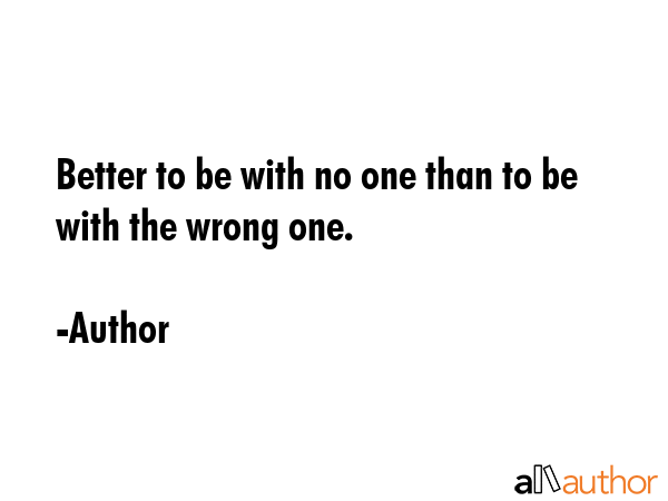 Better to be with no one than to be with the wrong one. - Author Quote GIF