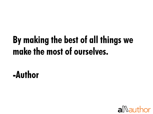 By making the best of all things we make the most of ourselves. - Author Quote GIF