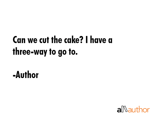 Can we cut the cake? I have a three-way to go to. - Author Quote GIF