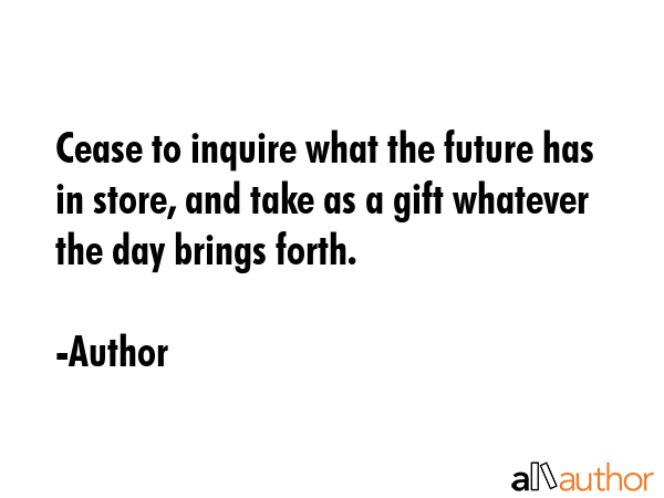 Cease to inquire what the future has in store, and take as a gift whatever the day brings forth. - Author Quote GIF