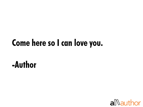 Come here so I can love you. - Author Quote GIF