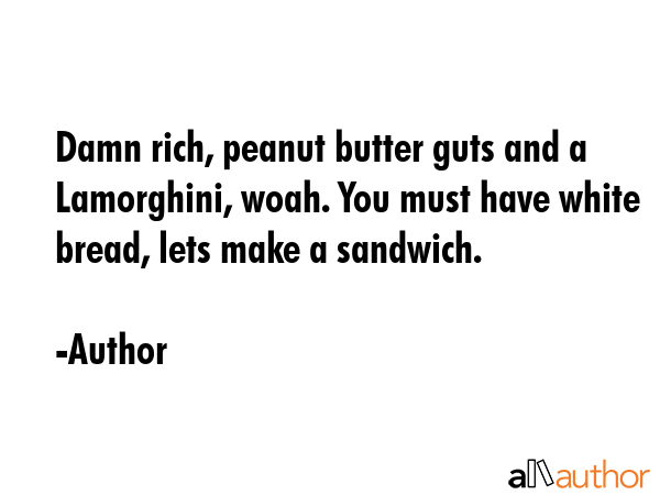 Damn rich, peanut butter guts and a Lamorghini, woah. You must have white bread, lets make a... - Author Quote GIF