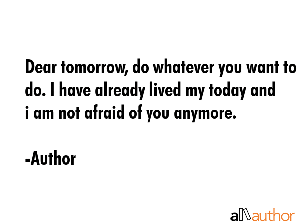 Dear tomorrow, do whatever you want to do. I have already lived my today and i am not afraid of you... - Author Quote GIF