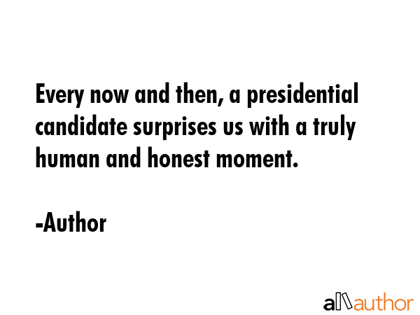 Every now and then, a presidential candidate surprises us with a truly human and honest moment. - Author Quote
