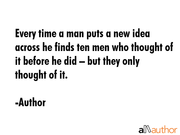 Every time a man puts a new idea across he finds ten men who thought of it before he did – but they only thought of it. - Author Quote