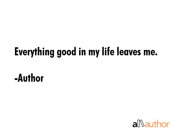 Everything good in my life leaves me. - Author Quote GIF