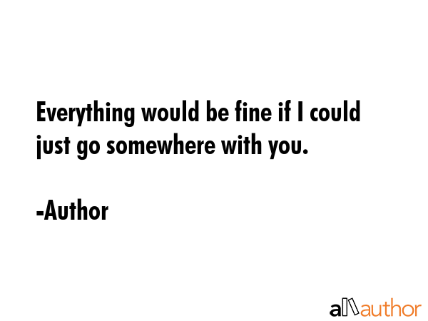 Everything would be fine if I could just go somewhere with you. - Author Quote GIF