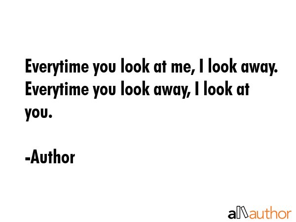 Everytime you look at me, I look away. Everytime you look away, I look at you. - Author Quote GIF