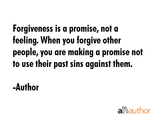 Forgiveness is a promise, not a feeling. When you forgive other people, you are making a promise not to use their past sins against them. - Author Quote