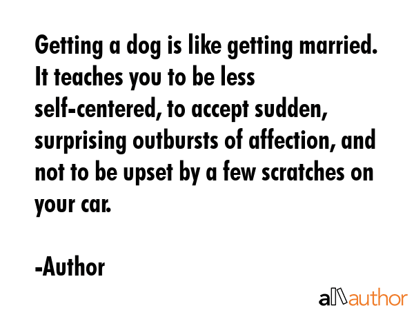 Getting a dog is like getting married. It teaches you to be less self-centered, to accept sudden,... - Author Quote GIF