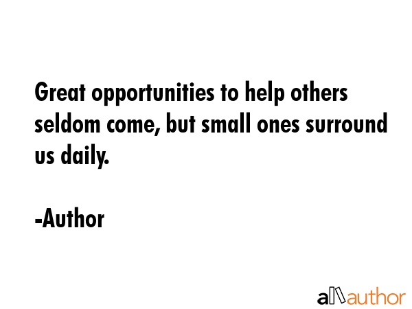 Great opportunities to help others seldom come, but small ones surround us daily. - Author Quote