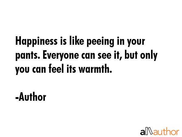 Happiness is like peeing in your pants. Everyone can see it, but only you can feel its warmth. - Author Quote GIF