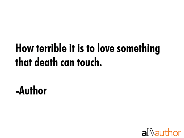 How terrible it is to love something that death can touch. - Author Quote GIF