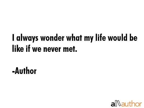 I always wonder what my life would be like if we never met. - Author Quote GIF