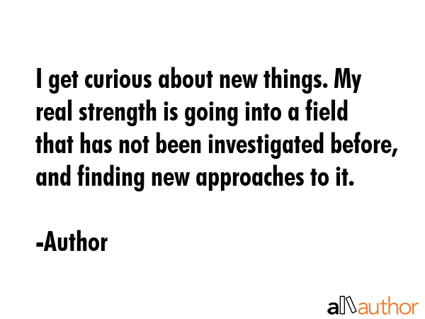 I get curious about new things. My real strength is going into a field that has not been... - Author Quote GIF