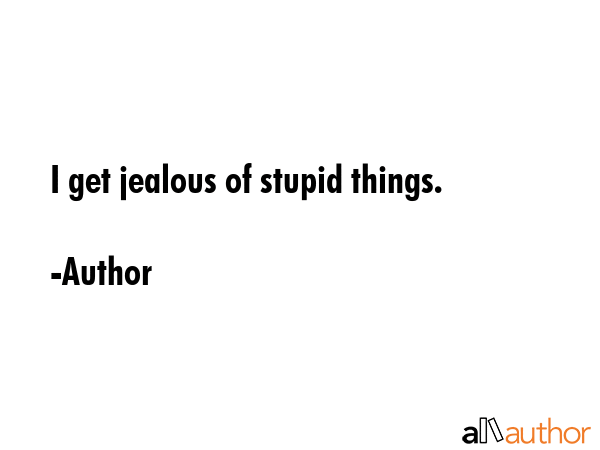 I get jealous of stupid things. - Author Quote GIF