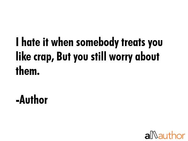 I hate it when somebody treats you like crap, But you still worry about them. - Author Quote GIF