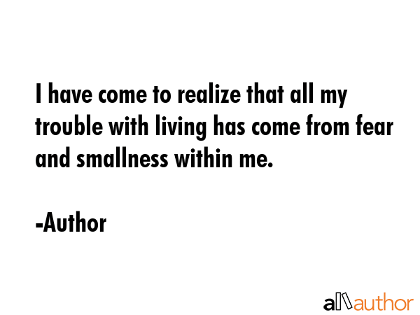 I have come to realize that all my trouble with living has come from fear and smallness within me. - Author Quote GIF