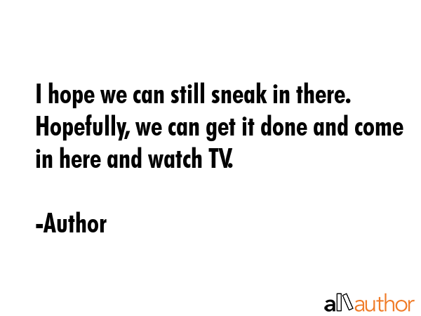 I hope we can still sneak in there. Hopefully, we can get it done and come in here and watch TV. - Author Quote GIF