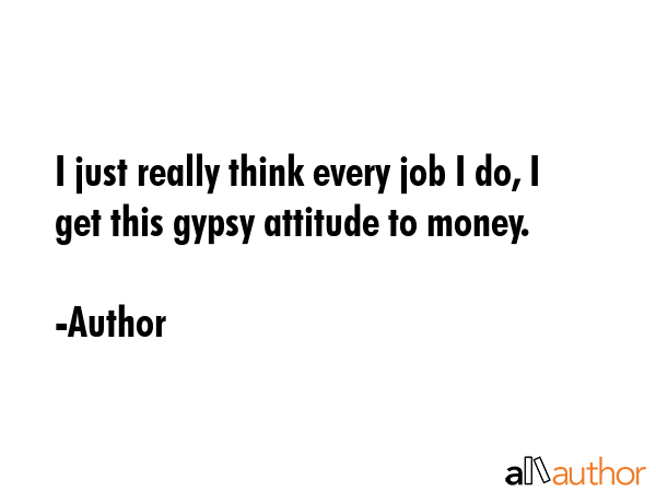 I just really think every job I do, I get this gypsy attitude to money. - Author Quote