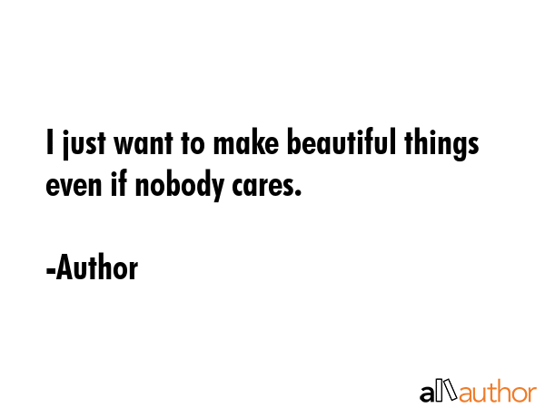 I just want to make beautiful things even if nobody cares. - Author Quote GIF
