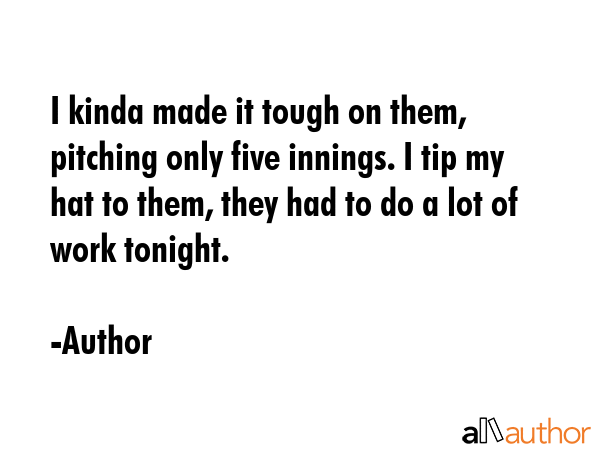 I kinda made it tough on them, pitching only five innings. I tip my hat to them, they had to do a... - Author Quote GIF