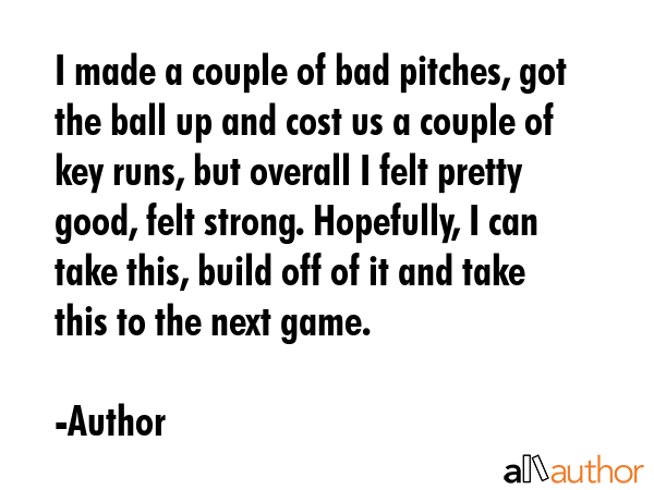 I made a couple of bad pitches, got the ball up and cost us a couple of key runs, but overall I... - Author Quote GIF
