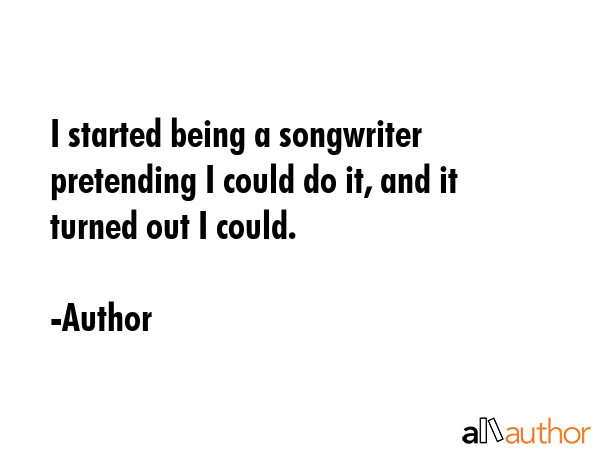I started being a songwriter pretending I could do it, and it turned out I could. - Author Quote GIF