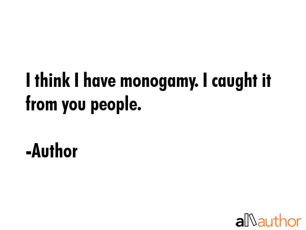 I think I have monogamy. I caught it from you people. - Author Quote GIF
