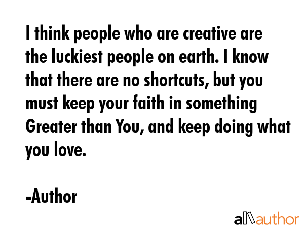 I think people who are creative are the luckiest people on earth. I know that there are no... - Author Quote GIF