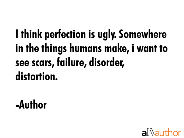 I think perfection is ugly. Somewhere in the things humans make, i want to see scars, failure,... - Author Quote GIF
