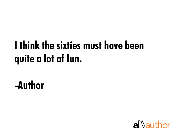 I think the sixties must have been quite a lot of fun. - Author Quote GIF