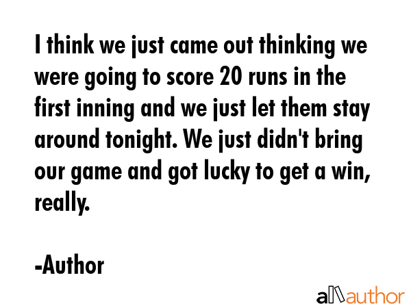 I think we just came out thinking we were going to score 20 runs in the first inning and we just... - Author Quote GIF
