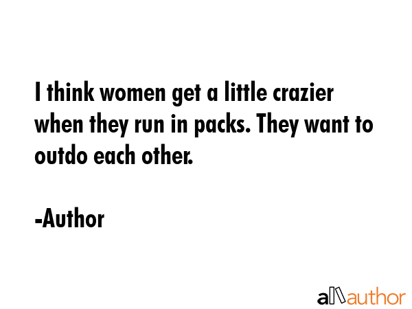 I think women get a little crazier when they run in packs. They want to outdo each other. - Author Quote GIF
