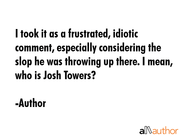 I took it as a frustrated, idiotic comment, especially considering the slop he was throwing up... - Author Quote GIF