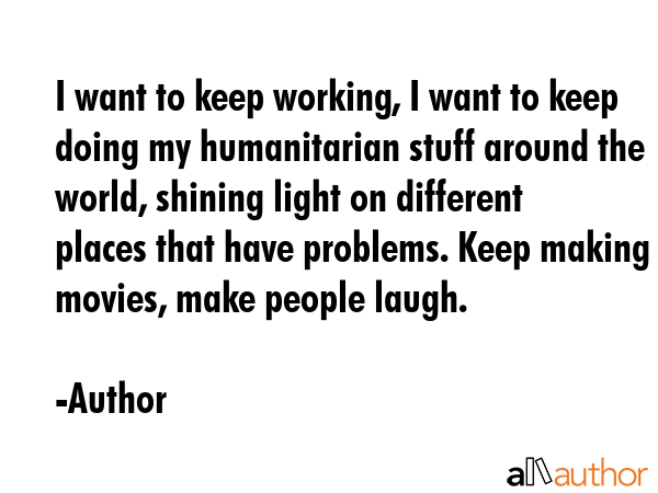 I want to keep working, I want to keep doing my humanitarian stuff around the world, shining light... - Author Quote GIF