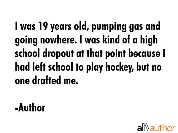 I was 19 years old, pumping gas and going nowhere. I was kind of a high school dropout at that... - Author Quote GIF