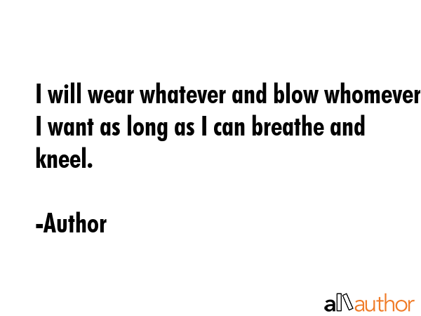 I will wear whatever and blow whomever I want as long as I can breathe and kneel. - Author Quote GIF