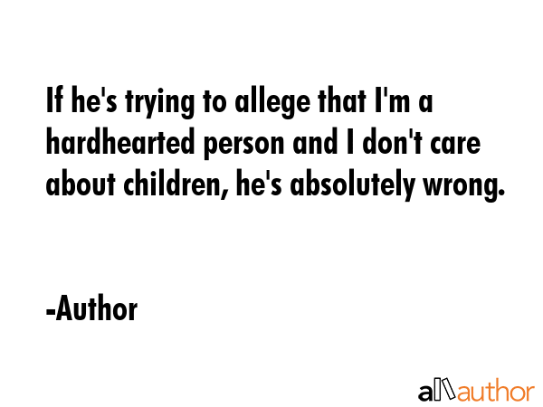 If he\'s trying to allege that I\'m a hardhearted person and I don\'t care about children, he\'s absolutely wrong. - Author Quote