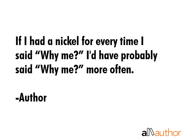 If I had a nickel for every time I said “Why me?” I\