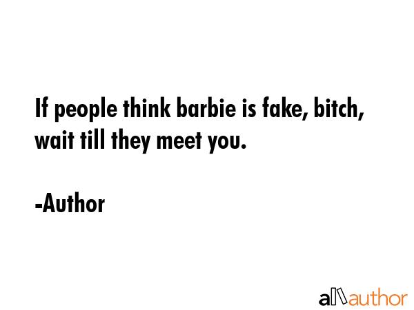 If people think barbie is fake, bitch, wait till they meet you. - Author Quote