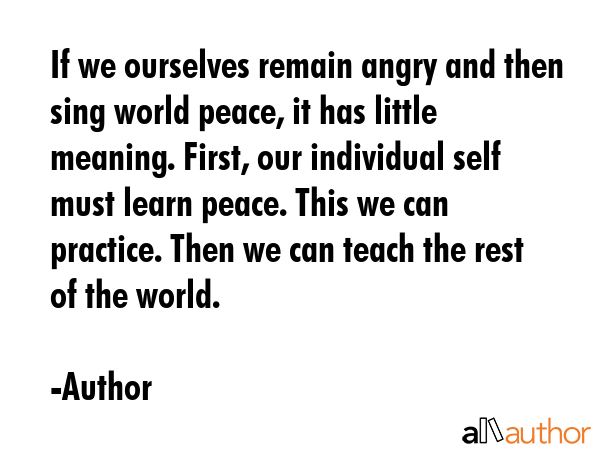 If we ourselves remain angry and then sing world peace, it has little meaning. First, our... - Author Quote GIF