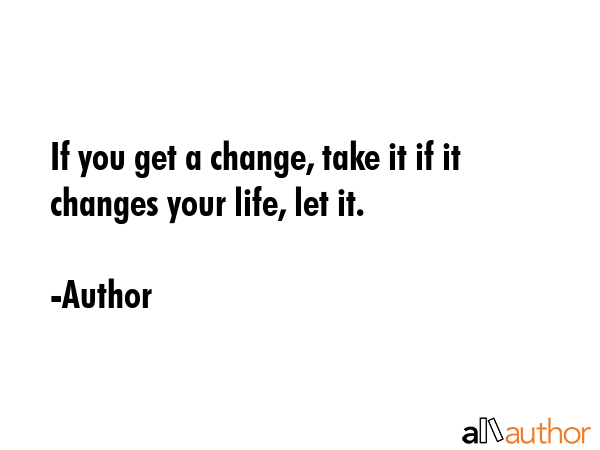 If you get a change, take it if it changes your life, let it. - Author Quote GIF